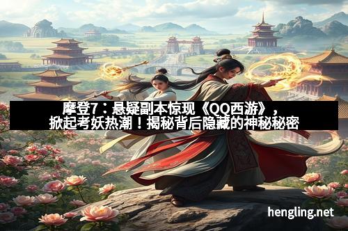 摩登7：悬疑副本惊现《QQ西游》，掀起考妖热潮！揭秘背后隐藏的神秘秘密