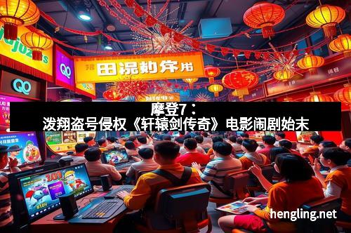 摩登7：泼翔盗号侵权《轩辕剑传奇》电影闹剧始末